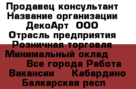 Продавец-консультант › Название организации ­ ДекоАрт, ООО › Отрасль предприятия ­ Розничная торговля › Минимальный оклад ­ 30 000 - Все города Работа » Вакансии   . Кабардино-Балкарская респ.